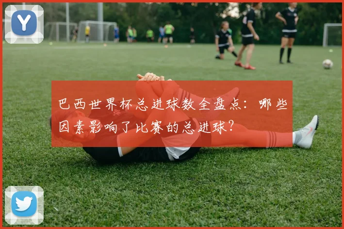 巴西世界杯总进球数全盘点：哪些因素影响了比赛的总进球？