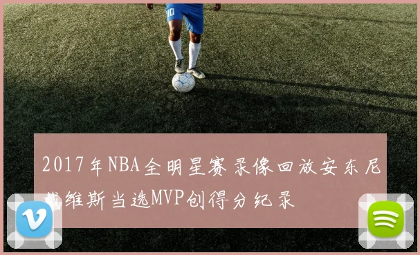2017年NBA全明星赛录像回放安东尼戴维斯当选MVP创得分纪录