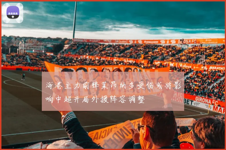 海港主力前锋莱昂纳多受伤或将影响中超开局外援阵容调整