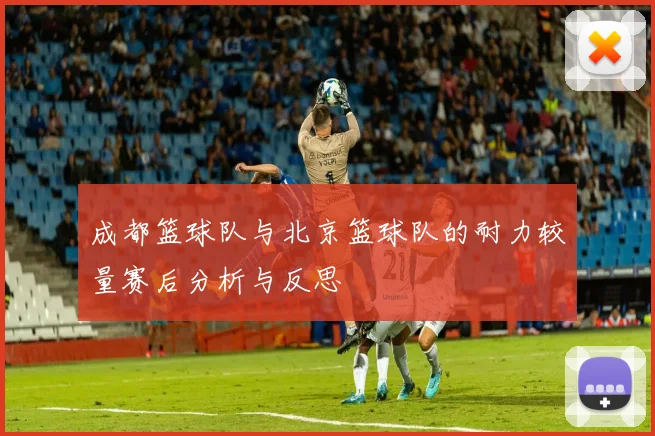 成都篮球队与北京篮球队的耐力较量赛后分析与反思