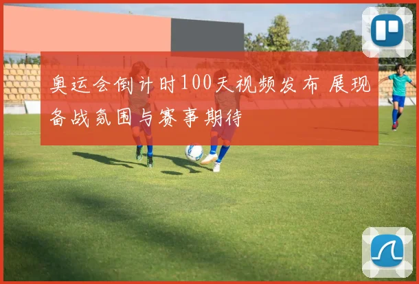 奥运会倒计时100天视频发布 展现备战氛围与赛事期待