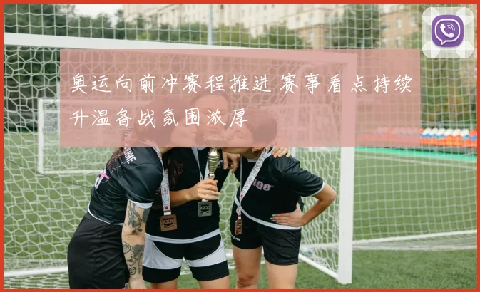 奥运向前冲赛程推进 赛事看点持续升温备战氛围浓厚