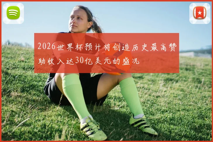 2026世界杯预计将创造历史最高赞助收入达30亿美元的盛况