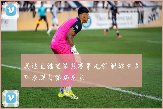 奥运直播室聚焦赛事进程 解读中国队表现与赛场看点
