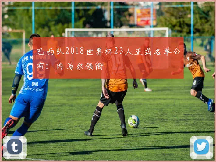 巴西队2018世界杯23人正式名单公布：内马尔领衔