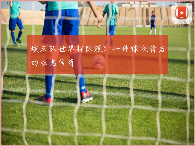 埃及队世界杯队服：一件球衣背后的法老传奇