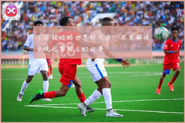不容错过的世界杯之夜：深度解读今晚比赛背后的故事