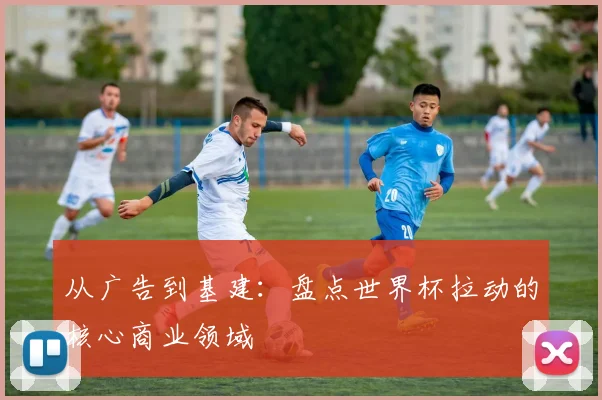 从广告到基建：盘点世界杯拉动的核心商业领域
