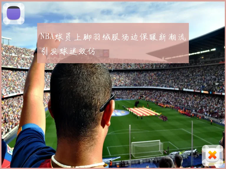 NBA球员上脚羽绒服场边保暖新潮流引发球迷效仿